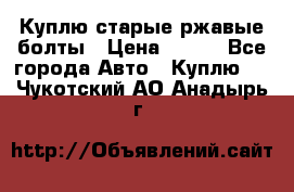 Куплю старые ржавые болты › Цена ­ 149 - Все города Авто » Куплю   . Чукотский АО,Анадырь г.